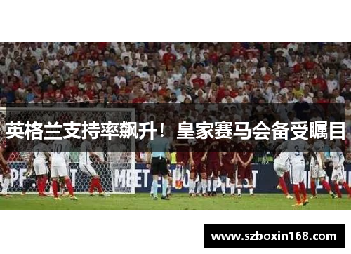 英格兰支持率飙升！皇家赛马会备受瞩目