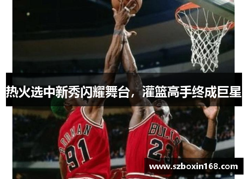 热火选中新秀闪耀舞台，灌篮高手终成巨星