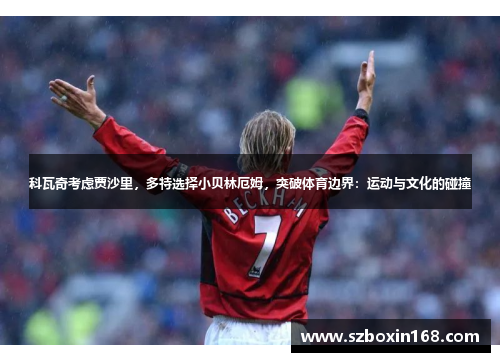 科瓦奇考虑贾沙里，多特选择小贝林厄姆，突破体育边界：运动与文化的碰撞