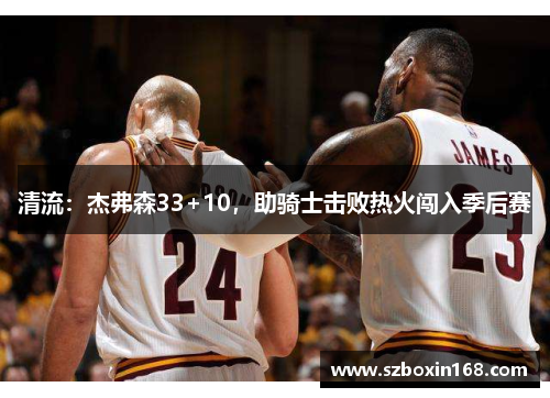清流：杰弗森33+10，助骑士击败热火闯入季后赛